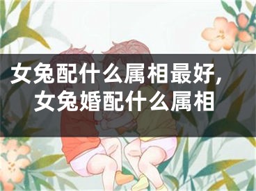女兔配什么属相最好,女兔婚配什么属相