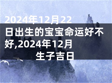 2024年12月22日出生的宝宝命运好不好,2024年12月生子吉日