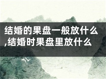 结婚的果盘一般放什么,结婚时果盘里放什么