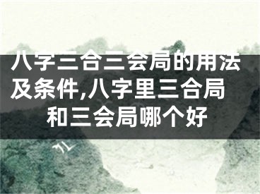 八字三合三会局的用法及条件,八字里三合局和三会局哪个好