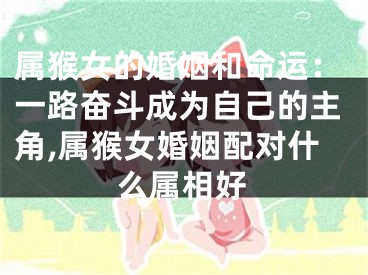 属猴女的婚姻和命运：一路奋斗成为自己的主角,属猴女婚姻配对什么属相好