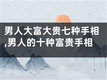 男人大富大贵七种手相,男人的十种富贵手相