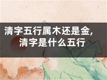 清字五行属木还是金,清字是什么五行