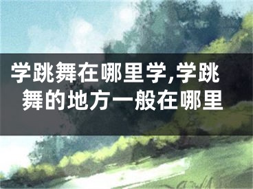 学跳舞在哪里学,学跳舞的地方一般在哪里