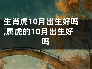 生肖虎10月出生好吗,属虎的10月出生好吗