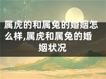 属虎的和属兔的婚姻怎么样,属虎和属兔的婚姻状况