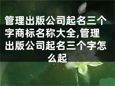 管理出版公司起名三个字商标名称大全,管理出版公司起名三个字怎么起