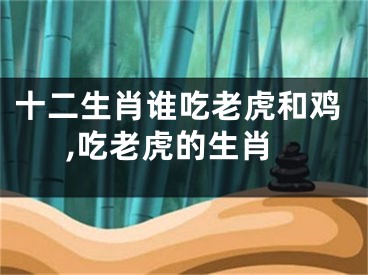 十二生肖谁吃老虎和鸡,吃老虎的生肖