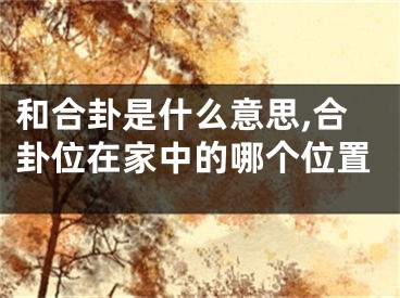和合卦是什么意思,合卦位在家中的哪个位置