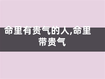 命里有贵气的人,命里带贵气
