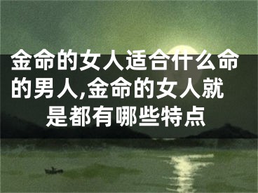 金命的女人适合什么命的男人,金命的女人就是都有哪些特点