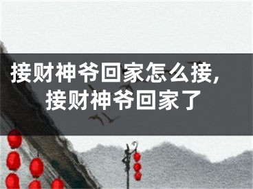 接财神爷回家怎么接,接财神爷回家了