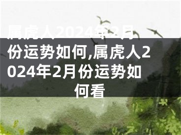 属虎人2024年2月份运势如何,属虎人2024年2月份运势如何看