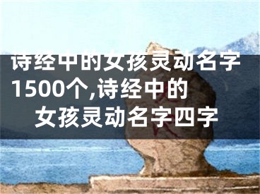 诗经中的女孩灵动名字1500个,诗经中的女孩灵动名字四字