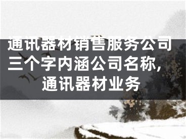 通讯器材销售服务公司三个字内涵公司名称,通讯器材业务