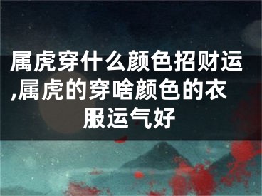 属虎穿什么颜色招财运,属虎的穿啥颜色的衣服运气好
