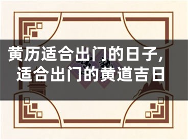 黄历适合出门的日子,适合出门的黄道吉日