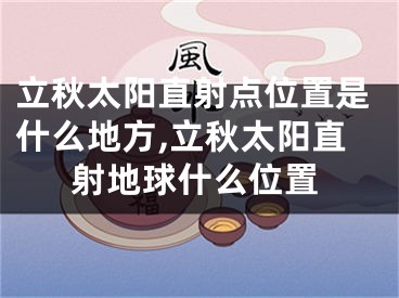立秋太阳直射点位置是什么地方,立秋太阳直射地球什么位置