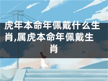 虎年本命年佩戴什么生肖,属虎本命年佩戴生肖