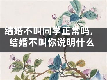 结婚不叫同学正常吗,结婚不叫你说明什么
