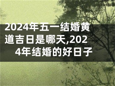 2024年五一结婚黄道吉日是哪天,2024年结婚的好日子