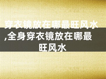 穿衣镜放在哪最旺风水,全身穿衣镜放在哪最旺风水