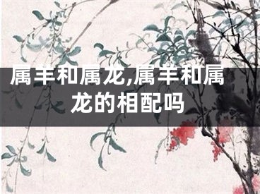 属羊和属龙,属羊和属龙的相配吗
