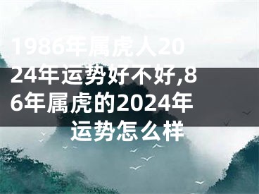 1986年属虎人2024年运势好不好,86年属虎的2024年运势怎么样