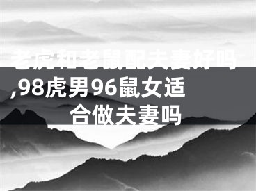 老虎和老鼠配夫妻好吗,98虎男96鼠女适合做夫妻吗