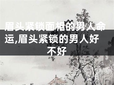 眉头紧锁面相的男人命运,眉头紧锁的男人好不好
