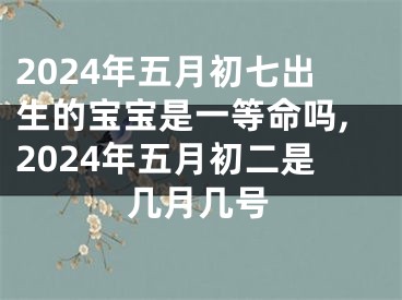 2024年五月初七出生的宝宝是一等命吗,2024年五月初二是几月几号