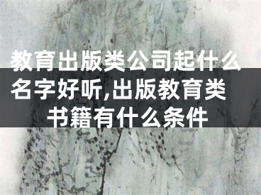 教育出版类公司起什么名字好听,出版教育类书籍有什么条件