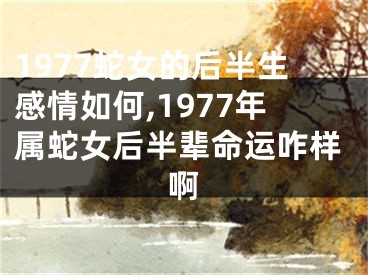 1977蛇女的后半生感情如何,1977年属蛇女后半辈命运咋样啊