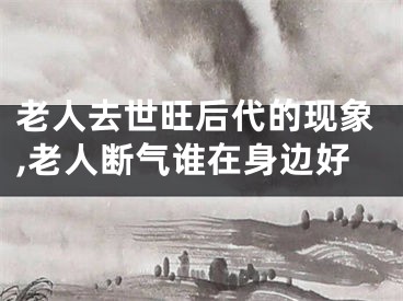 老人去世旺后代的现象,老人断气谁在身边好