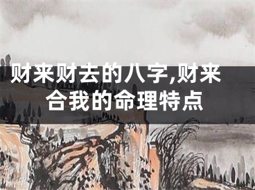 财来财去的八字,财来合我的命理特点