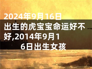 2024年9月16日出生的虎宝宝命运好不好,2014年9月16日出生女孩