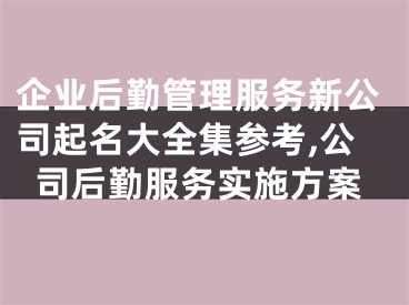 企业后勤管理服务新公司起名大全集参考,公司后勤服务实施方案