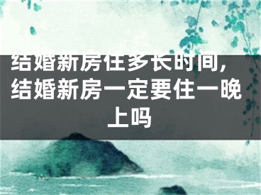 结婚新房住多长时间,结婚新房一定要住一晚上吗