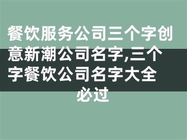 餐饮服务公司三个字创意新潮公司名字,三个字餐饮公司名字大全 必过