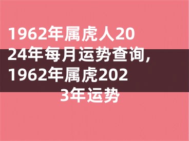 1962年属虎人2024年每月运势查询,1962年属虎2023年运势