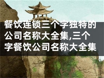 餐饮连锁三个字独特的公司名称大全集,三个字餐饮公司名称大全集
