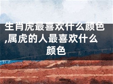 生肖虎最喜欢什么颜色,属虎的人最喜欢什么颜色