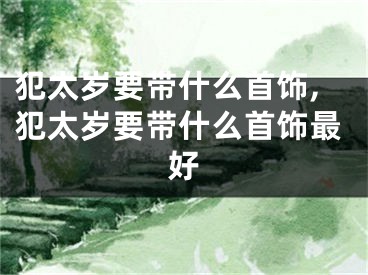 犯太岁要带什么首饰,犯太岁要带什么首饰最好