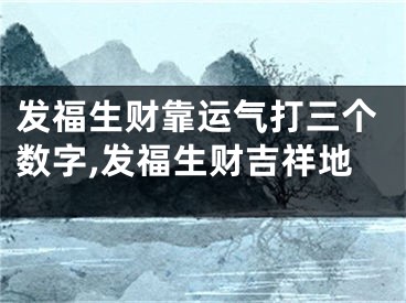 发福生财靠运气打三个数字,发福生财吉祥地