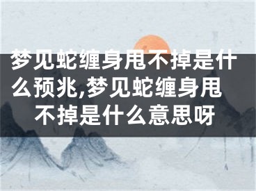 梦见蛇缠身甩不掉是什么预兆,梦见蛇缠身甩不掉是什么意思呀