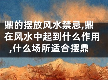 鼎的摆放风水禁忌,鼎在风水中起到什么作用,什么场所适合摆鼎
