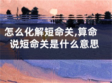 怎么化解短命关,算命说短命关是什么意思