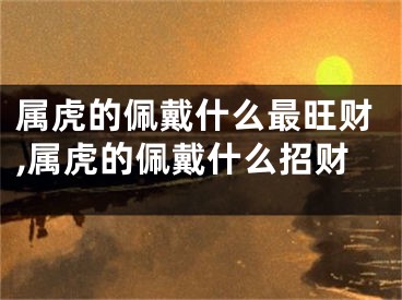 属虎的佩戴什么最旺财,属虎的佩戴什么招财