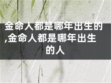 金命人都是哪年出生的,金命人都是哪年出生的人