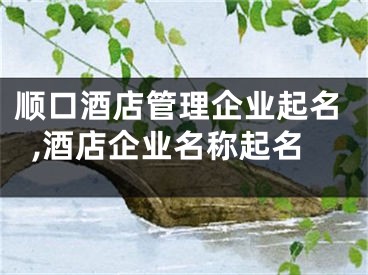 顺口酒店管理企业起名,酒店企业名称起名
